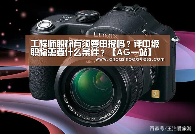 工程师职称有须要申报吗?评中级职称需要什么条件?【AG一站】(图1) AG国际