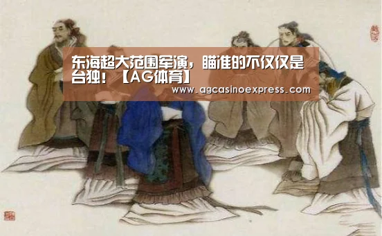 东海超大范围军演,瞄准的不仅仅是台独!【AG体育】(图1) AG一站