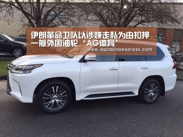伊朗革命卫队以涉嫌走私为由扣押一艘外国油轮‘AG体育’(图2) AG一站