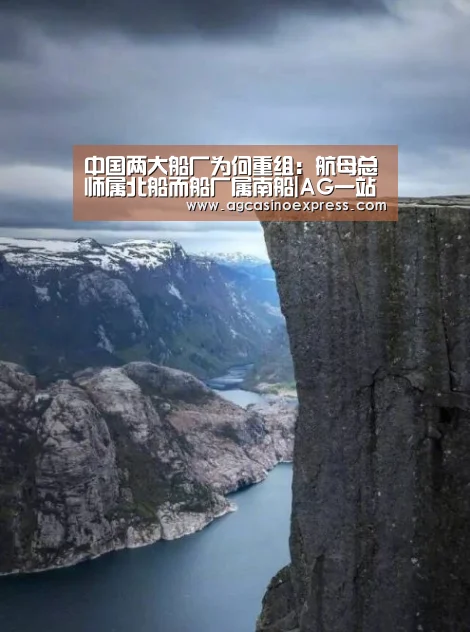 中国两大船厂为何重组:航母总师属北船而船厂属南船|AG一站(图2) AG国际