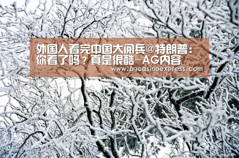 外国人看完中国大阅兵@特朗普:你看了吗?真是很酷-AG内容(图1) AG国际