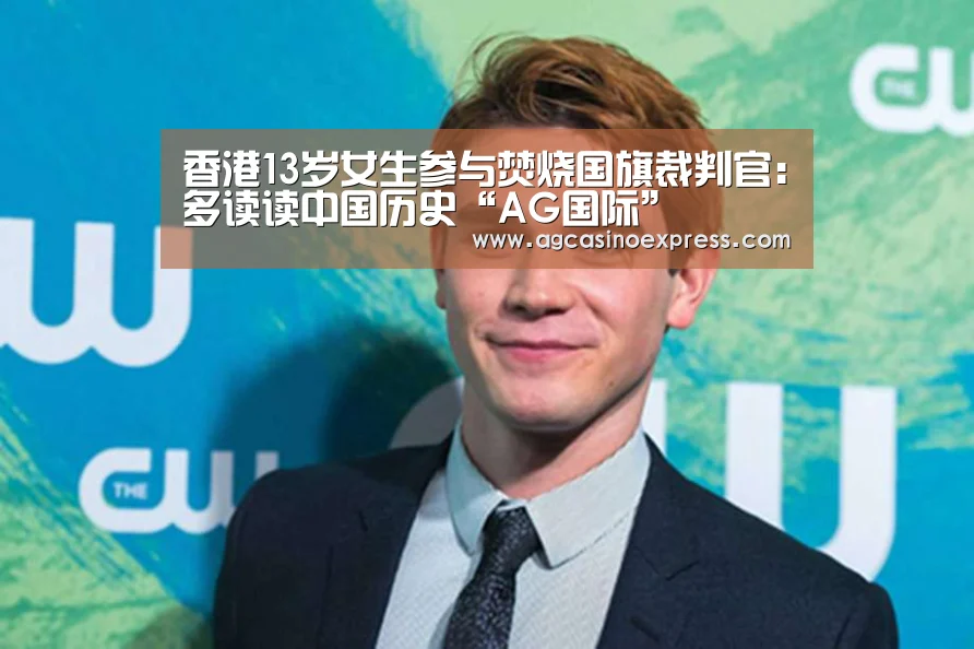 香港13岁女生参与焚烧国旗裁判官:多读读中国历史“AG国际”(图1) AG体育