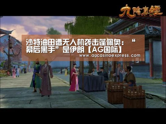 沙特油田遭无人机袭击蓬佩奥:“幕后黑手”是伊朗【AG国际】(图1) AG内容